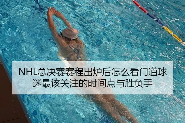 NHL总决赛赛程出炉后怎么看门道球迷最该关注的时间点与胜负手